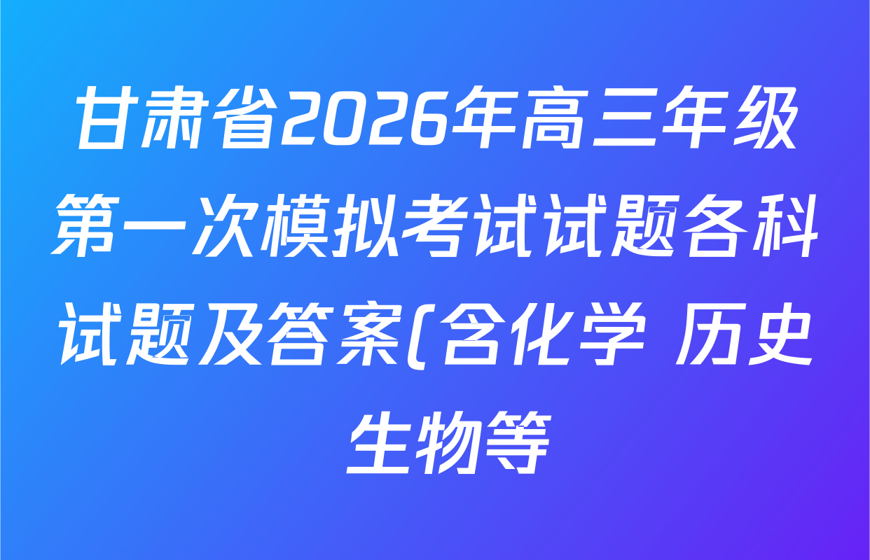 甘肃省2026年高三年级第一次模拟考试试题各科试题及答案(含化学 历史 生物等) 甘肃省2026年高三年级第一次模拟考试试题各科试题及答案(含化学 历史 生物等)